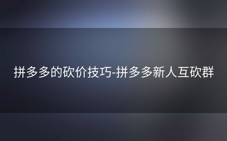 拼多多的砍价技巧-拼多多新人互砍群