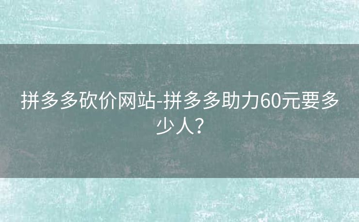 拼多多砍价网站-拼多多助力60元要多少人？