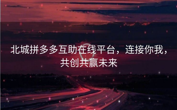 北城拼多多互助在线平台，连接你我，共创共赢未来