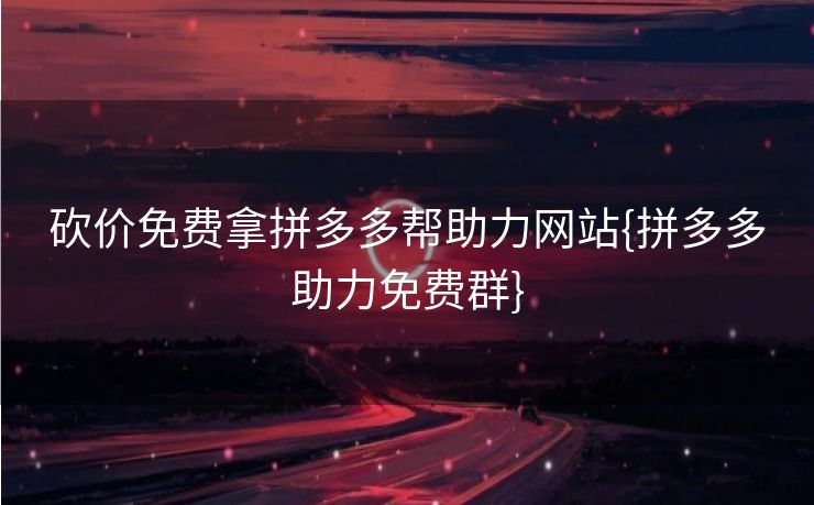 砍价免费拿拼多多帮助力网站{拼多多助力免费群}