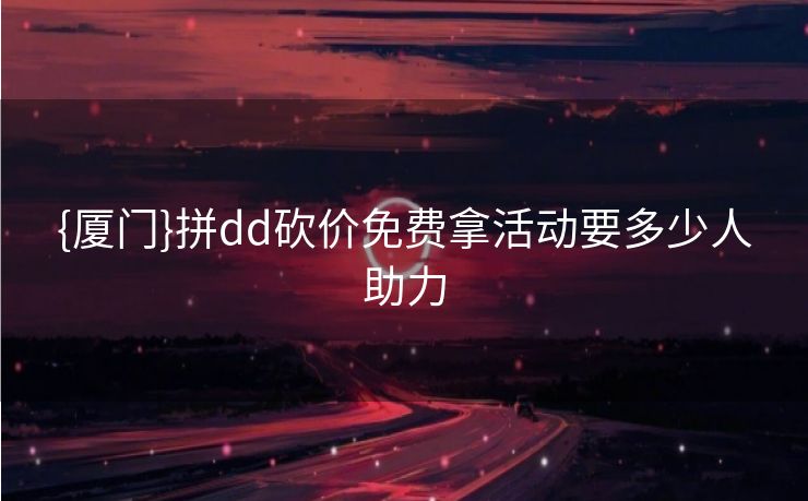 {厦门}拼dd砍价免费拿活动要多少人助力