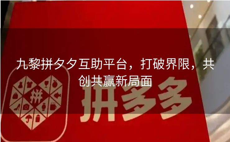 九黎拼夕夕互助平台，打破界限，共创共赢新局面
