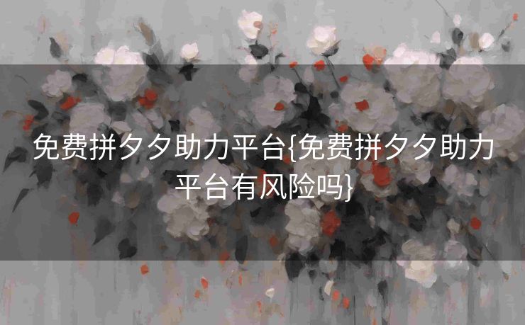 免费拼夕夕助力平台{免费拼夕夕助力平台有风险吗}