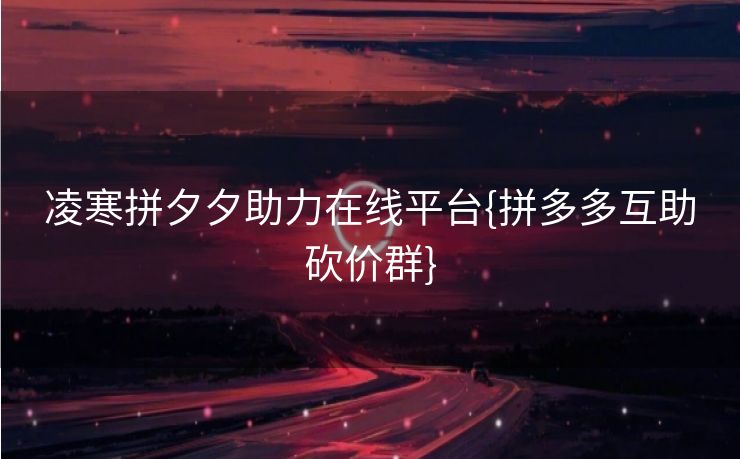 凌寒拼夕夕助力在线平台{拼多多互助砍价群}
