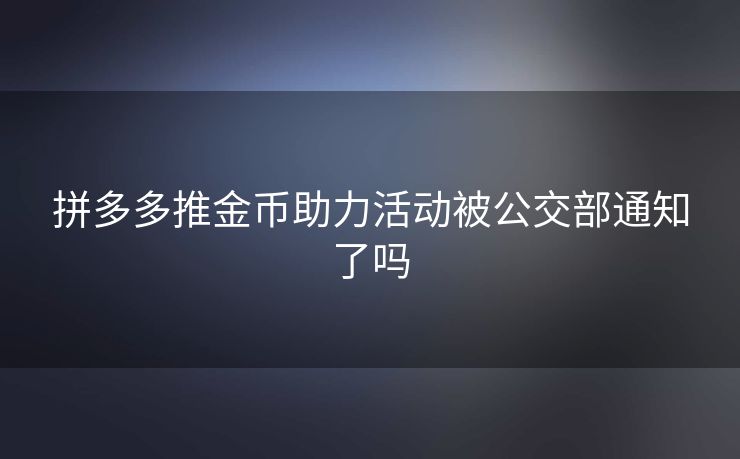 拼多多推金币助力活动被公交部通知了吗
