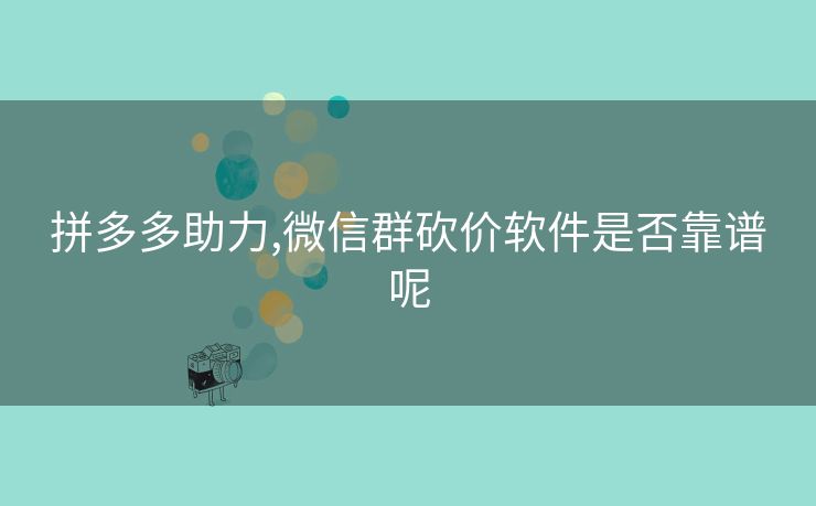拼多多助力,微信群砍价软件是否靠谱呢
