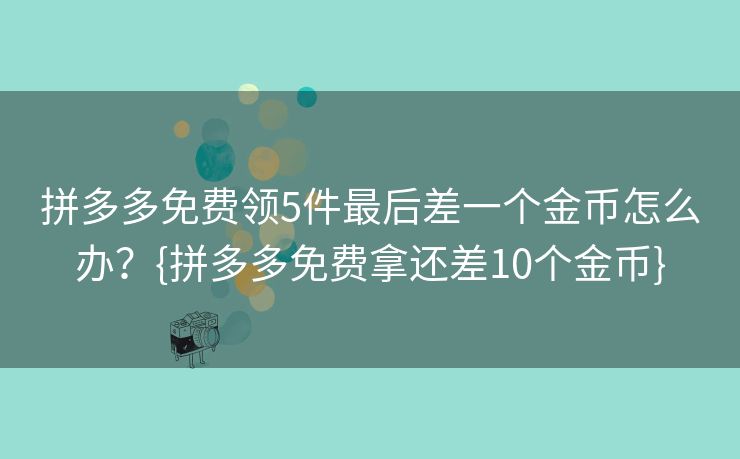 拼多多免费领5件最后差一个金币怎么办？{拼多多免费拿还差10个金币}