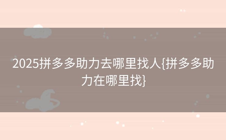 2025拼多多助力去哪里找人{拼多多助力在哪里找}