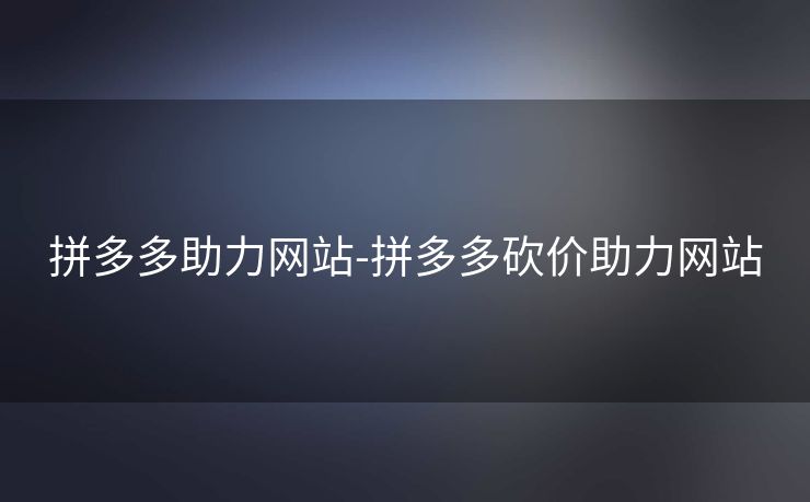 拼多多助力网站-拼多多砍价助力网站