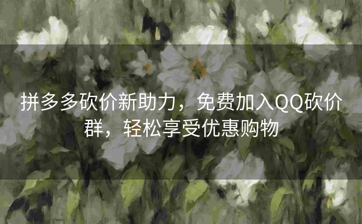 拼多多砍价新助力，免费加入QQ砍价群，轻松享受优惠购物