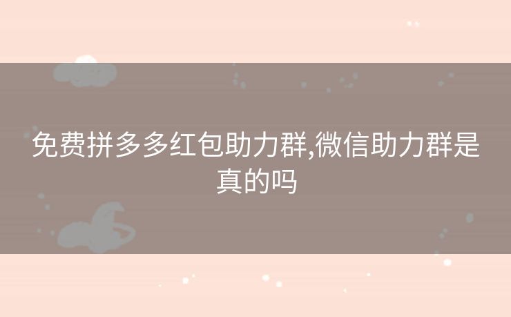 免费拼多多红包助力群,微信助力群是真的吗