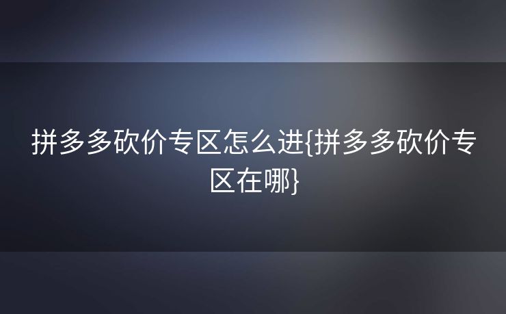 拼多多砍价专区怎么进{拼多多砍价专区在哪}