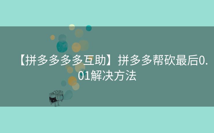 【拼多多多多互助】拼多多帮砍最后0.01解决方法