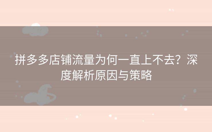 拼多多店铺流量为何一直上不去？深度解析原因与策略