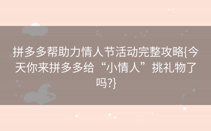 拼多多帮助力情人节活动完整攻略{今天你来拼多多给“小情人”挑礼物了吗?}
