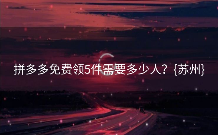 拼多多免费领5件需要多少人？{苏州}