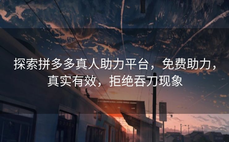 探索拼多多真人助力平台，免费助力，真实有效，拒绝吞刀现象