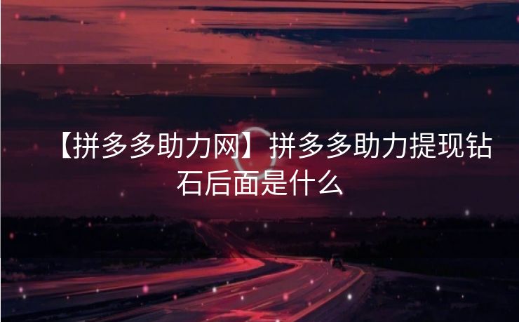 【拼多多助力网】拼多多助力提现钻石后面是什么