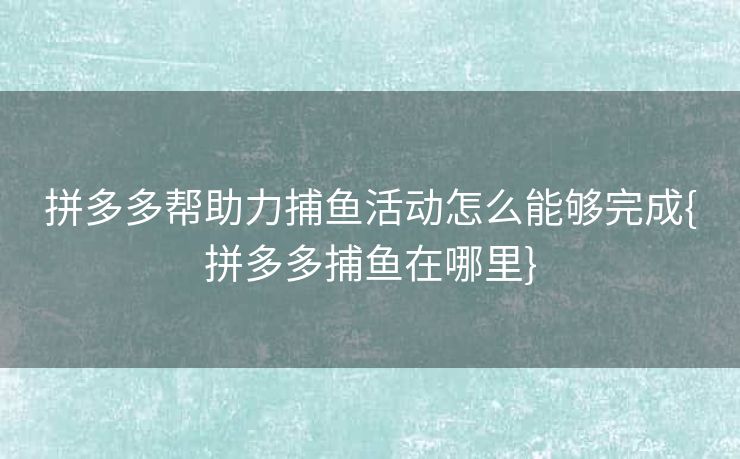 拼多多帮助力捕鱼活动怎么能够完成{拼多多捕鱼在哪里}