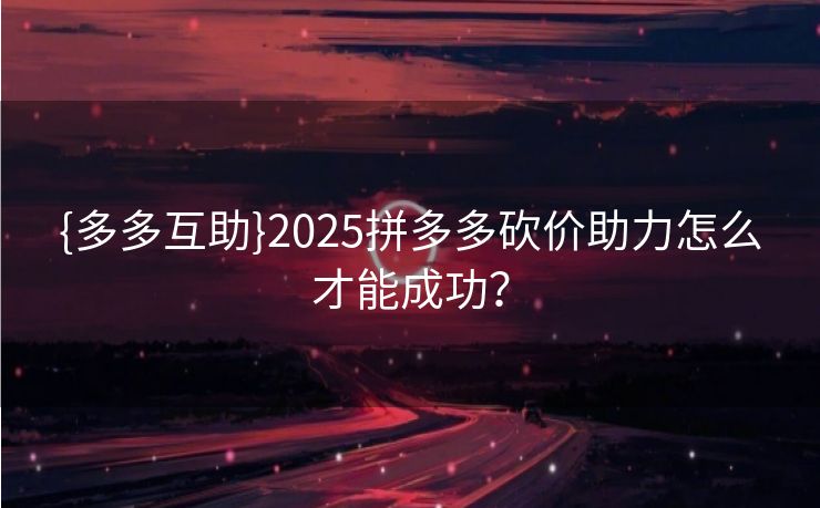 {多多互助}2025拼多多砍价助力怎么才能成功？