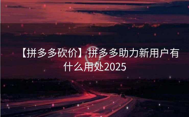 【拼多多砍价】拼多多助力新用户有什么用处2025