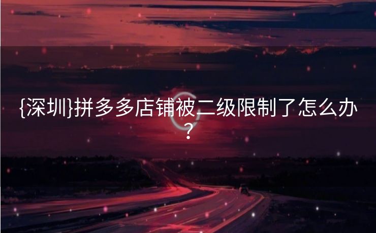 {深圳}拼多多店铺被二级限制了怎么办？