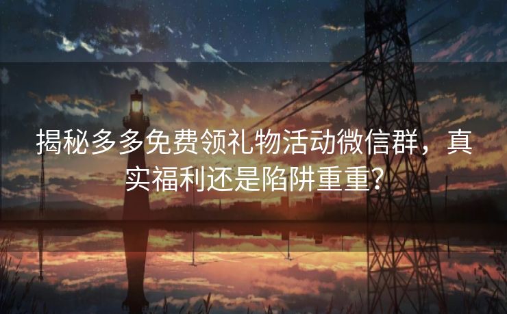 揭秘多多免费领礼物活动微信群，真实福利还是陷阱重重？