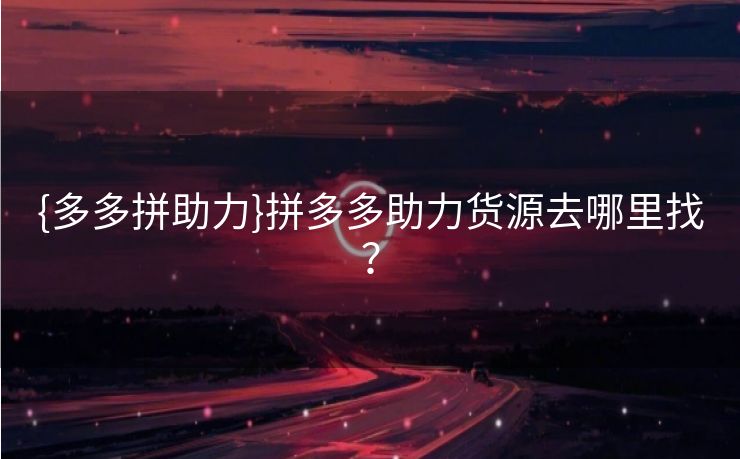 {多多拼助力}拼多多助力货源去哪里找？