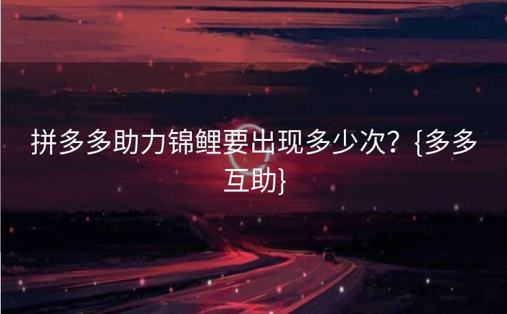 拼多多助力锦鲤要出现多少次？{多多互助}