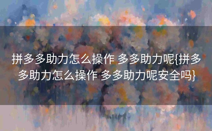 拼多多助力怎么操作 多多助力呢{拼多多助力怎么操作 多多助力呢安全吗}
