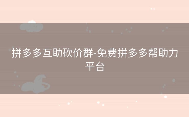 拼多多互助砍价群-免费拼多多帮助力平台