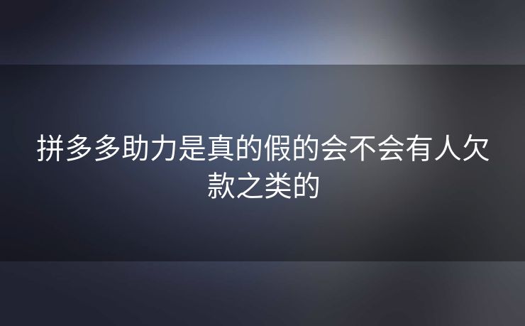 拼多多助力是真的假的会不会有人欠款之类的