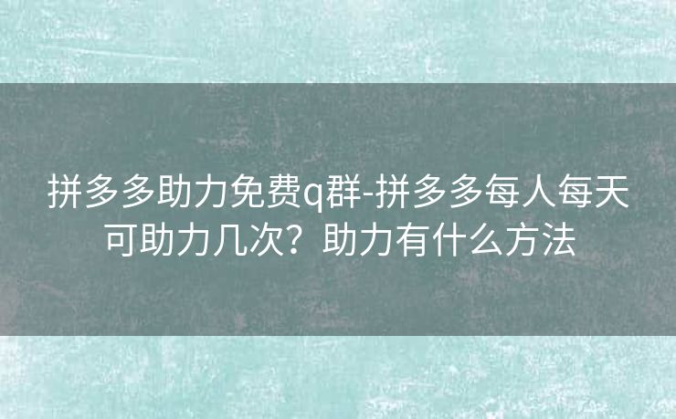 拼多多助力免费q群-拼多多每人每天可助力几次？助力有什么方法