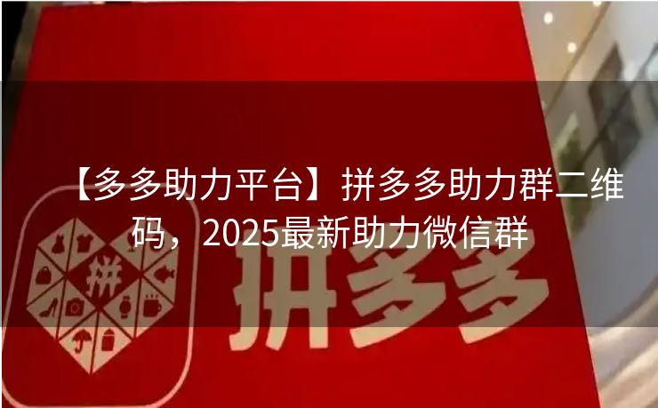 【多多助力平台】拼多多助力群二维码，2025最新助力微信群