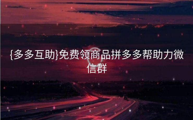 {多多互助}免费领商品拼多多帮助力微信群