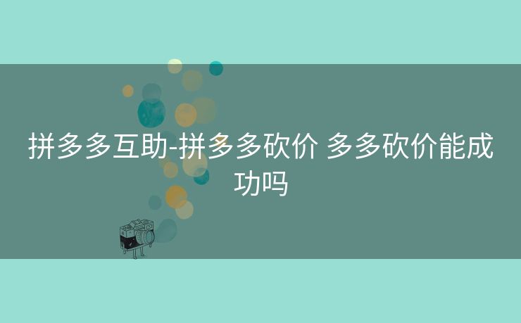 拼多多互助-拼多多砍价 多多砍价能成功吗