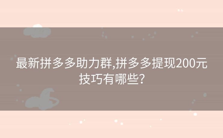 最新拼多多助力群,拼多多提现200元技巧有哪些？