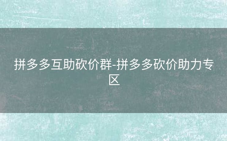 拼多多互助砍价群-拼多多砍价助力专区