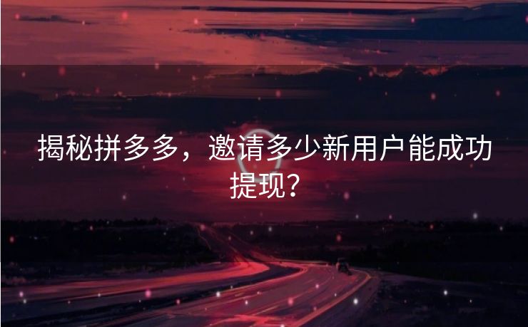 揭秘拼多多，邀请多少新用户能成功提现？