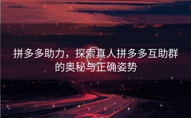 拼多多助力，探索真人拼多多互助群的奥秘与正确姿势