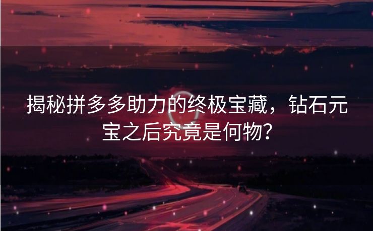 揭秘拼多多助力的终极宝藏，钻石元宝之后究竟是何物？