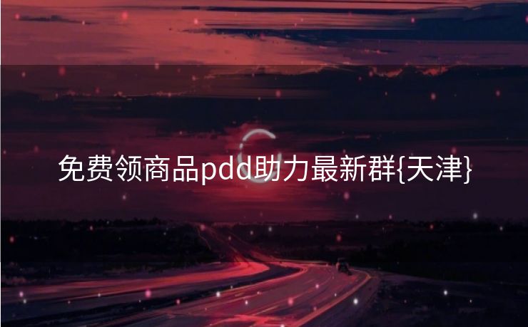 免费领商品pdd助力最新群{天津}