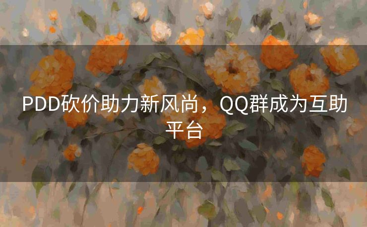 PDD砍价助力新风尚，QQ群成为互助平台