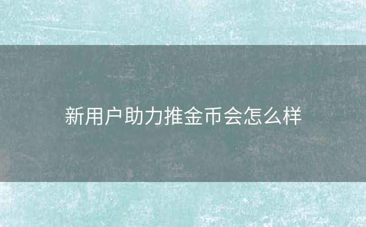 新用户助力推金币会怎么样