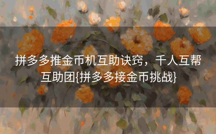 拼多多推金币机互助诀窍，千人互帮互助团{拼多多接金币挑战}