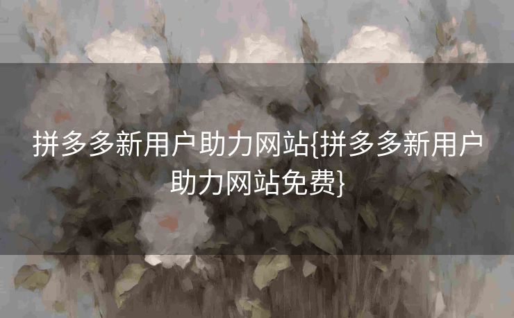 拼多多新用户助力网站{拼多多新用户助力网站免费}