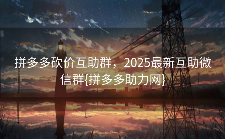 拼多多砍价互助群，2025最新互助微信群{拼多多助力网}