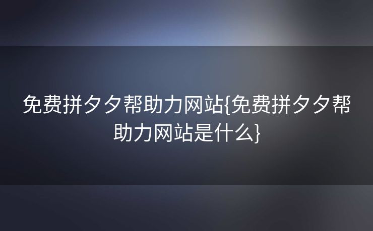 免费拼夕夕帮助力网站{免费拼夕夕帮助力网站是什么}