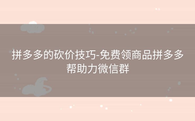 拼多多的砍价技巧-免费领商品拼多多帮助力微信群