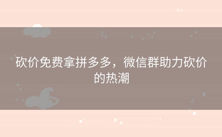 砍价免费拿拼多多，微信群助力砍价的热潮